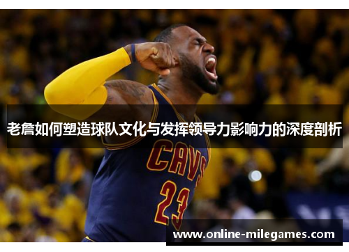 老詹如何塑造球队文化与发挥领导力影响力的深度剖析