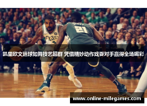 凯里欧文运球如舞技艺超群 凭借精妙动作戏耍对手赢得全场喝彩