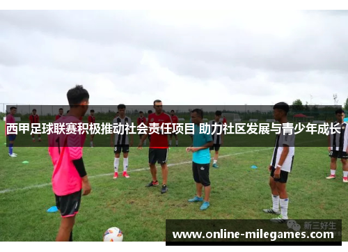 西甲足球联赛积极推动社会责任项目 助力社区发展与青少年成长
