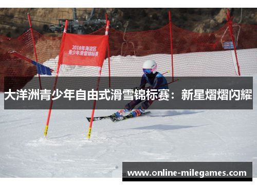 大洋洲青少年自由式滑雪锦标赛：新星熠熠闪耀