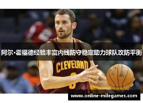 阿尔·霍福德经验丰富内线防守稳定助力球队攻防平衡