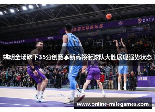 姚明全场砍下35分创赛季新高领衔球队大胜展现强势状态