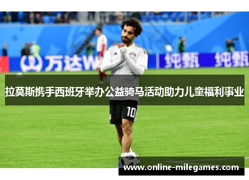 拉莫斯携手西班牙举办公益骑马活动助力儿童福利事业