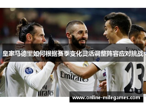 皇家马德里如何根据赛季变化灵活调整阵容应对挑战