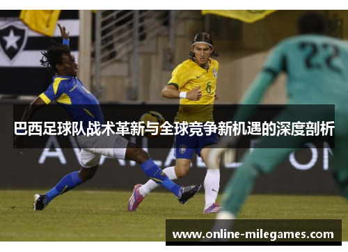巴西足球队战术革新与全球竞争新机遇的深度剖析