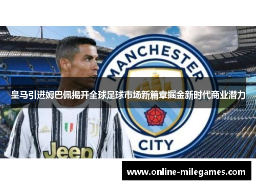 皇马引进姆巴佩揭开全球足球市场新篇章掘金新时代商业潜力