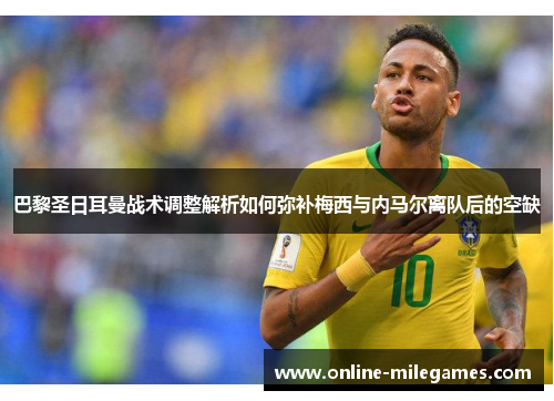 巴黎圣日耳曼战术调整解析如何弥补梅西与内马尔离队后的空缺