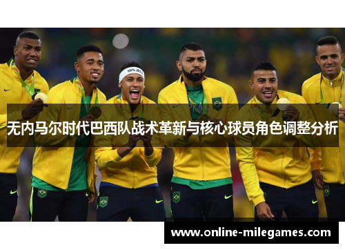 无内马尔时代巴西队战术革新与核心球员角色调整分析
