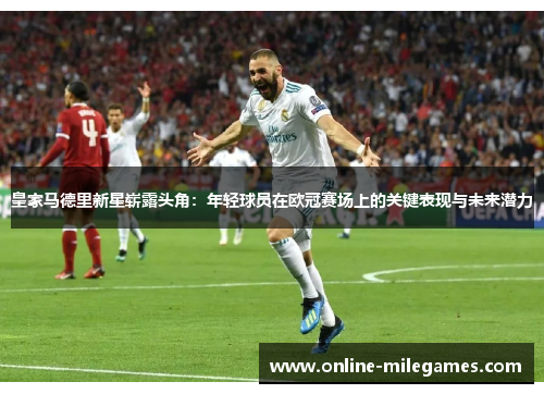 皇家马德里新星崭露头角：年轻球员在欧冠赛场上的关键表现与未来潜力