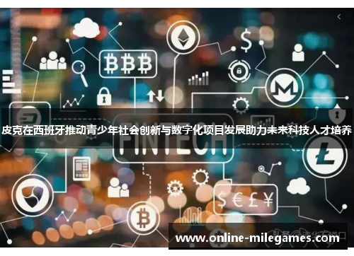 皮克在西班牙推动青少年社会创新与数字化项目发展助力未来科技人才培养