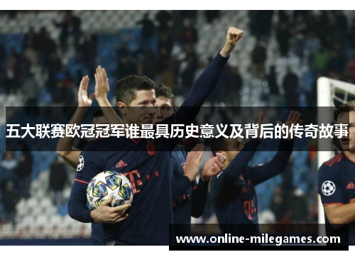 五大联赛欧冠冠军谁最具历史意义及背后的传奇故事