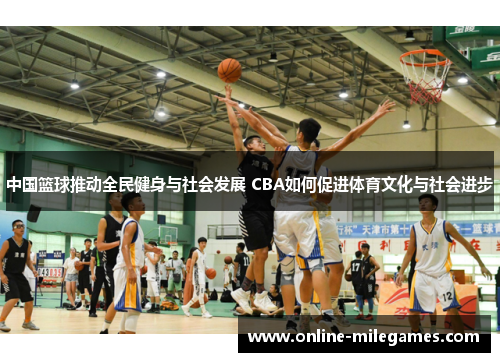 中国篮球推动全民健身与社会发展 CBA如何促进体育文化与社会进步