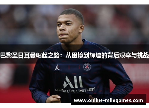 巴黎圣日耳曼崛起之路：从困境到辉煌的背后艰辛与挑战