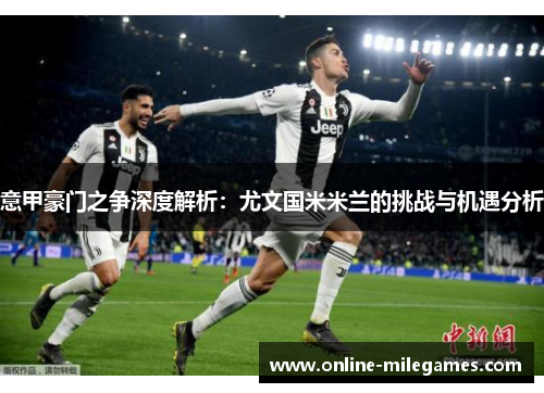 意甲豪门之争深度解析：尤文国米米兰的挑战与机遇分析