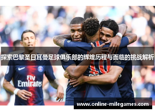 探索巴黎圣日耳曼足球俱乐部的辉煌历程与面临的挑战解析