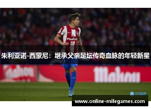 朱利亚诺-西蒙尼：继承父亲足坛传奇血脉的年轻新星