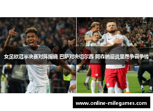 女足欧冠半决赛对阵揭晓 巴萨对决切尔西 阿森纳迎战里昂争霸争锋