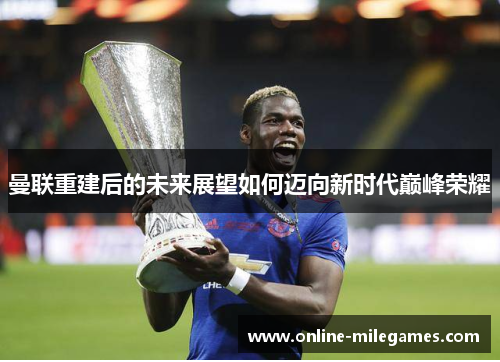 曼联重建后的未来展望如何迈向新时代巅峰荣耀