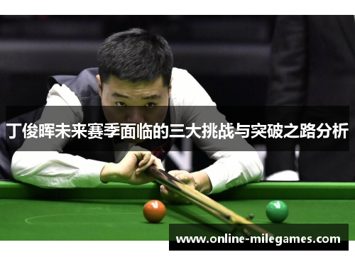 丁俊晖未来赛季面临的三大挑战与突破之路分析