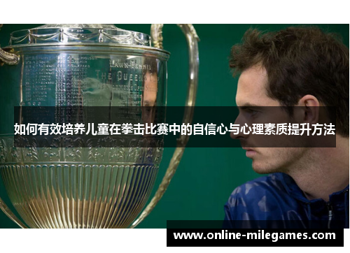 如何有效培养儿童在拳击比赛中的自信心与心理素质提升方法