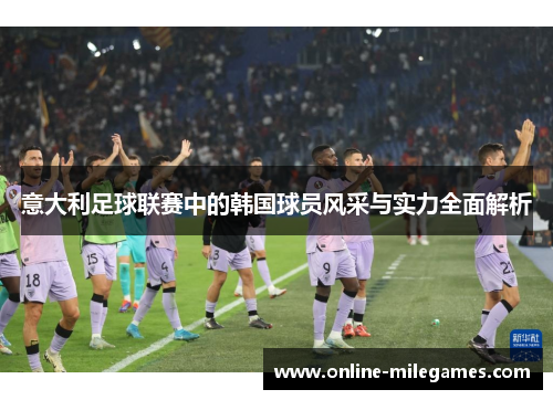 意大利足球联赛中的韩国球员风采与实力全面解析