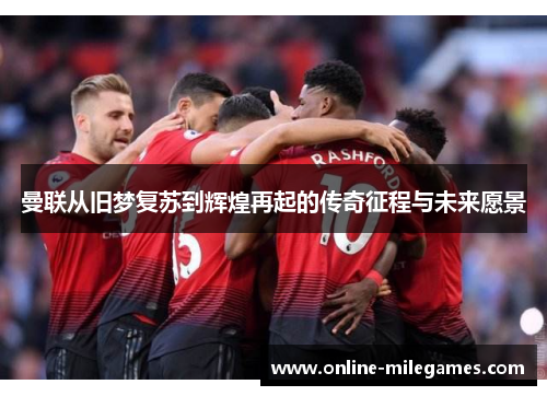曼联从旧梦复苏到辉煌再起的传奇征程与未来愿景