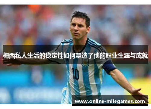 梅西私人生活的稳定性如何塑造了他的职业生涯与成就