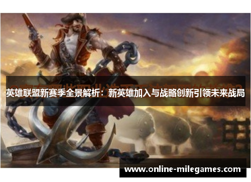 英雄联盟新赛季全景解析：新英雄加入与战略创新引领未来战局