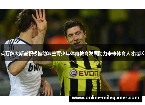 莱万多夫斯基积极推动波兰青少年体育教育发展助力未来体育人才成长