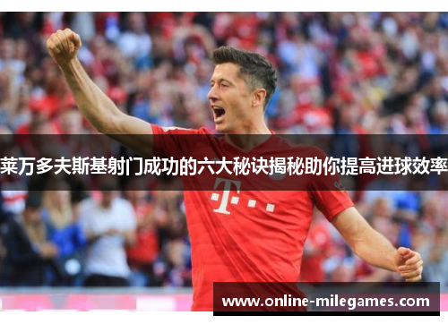 莱万多夫斯基射门成功的六大秘诀揭秘助你提高进球效率