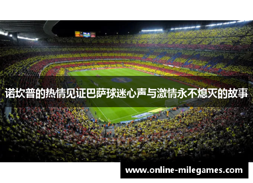 诺坎普的热情见证巴萨球迷心声与激情永不熄灭的故事