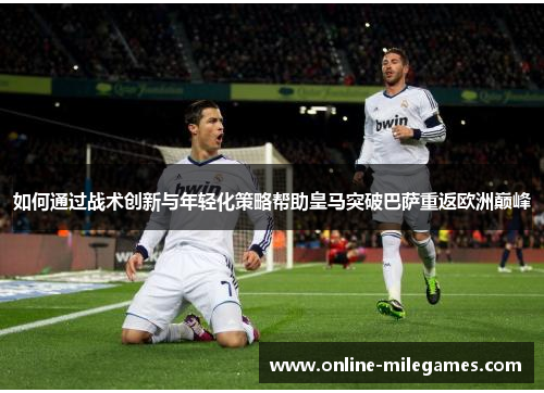 如何通过战术创新与年轻化策略帮助皇马突破巴萨重返欧洲巅峰