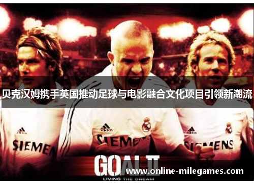 贝克汉姆携手英国推动足球与电影融合文化项目引领新潮流