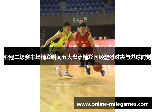 亚冠二级赛半场精彩瞬间五大盘点精彩回顾激烈对决与进球时刻