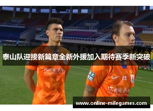 泰山队迎接新篇章全新外援加入期待赛季新突破