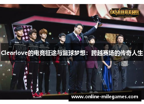 Clearlove的电竞征途与篮球梦想：跨越赛场的传奇人生