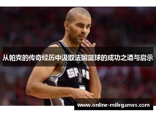 从帕克的传奇经历中汲取法国篮球的成功之道与启示