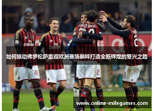 如何推动佛罗伦萨重返欧洲赛场巅峰打造全新辉煌的复兴之路