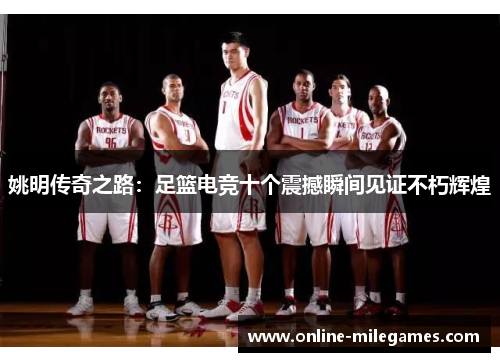 姚明传奇之路：足篮电竞十个震撼瞬间见证不朽辉煌