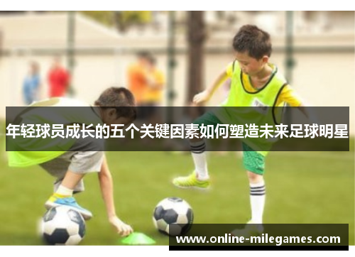 年轻球员成长的五个关键因素如何塑造未来足球明星
