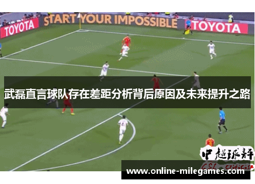 武磊直言球队存在差距分析背后原因及未来提升之路