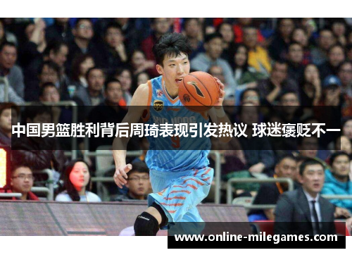 中国男篮胜利背后周琦表现引发热议 球迷褒贬不一