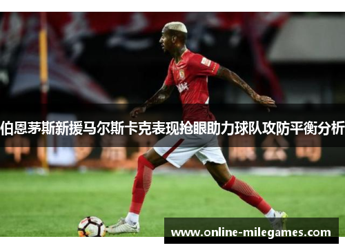 伯恩茅斯新援马尔斯卡克表现抢眼助力球队攻防平衡分析