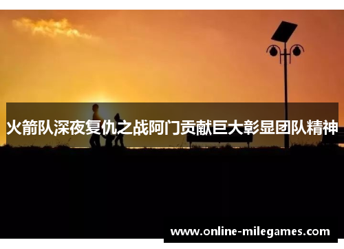 火箭队深夜复仇之战阿门贡献巨大彰显团队精神