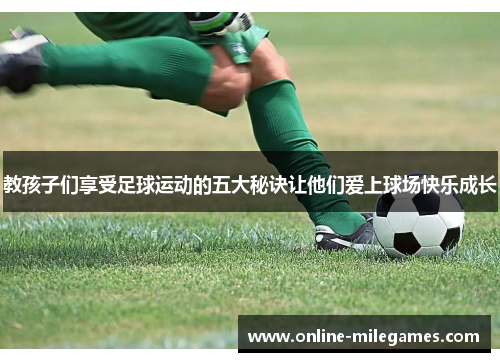 教孩子们享受足球运动的五大秘诀让他们爱上球场快乐成长