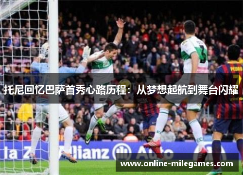 托尼回忆巴萨首秀心路历程：从梦想起航到舞台闪耀