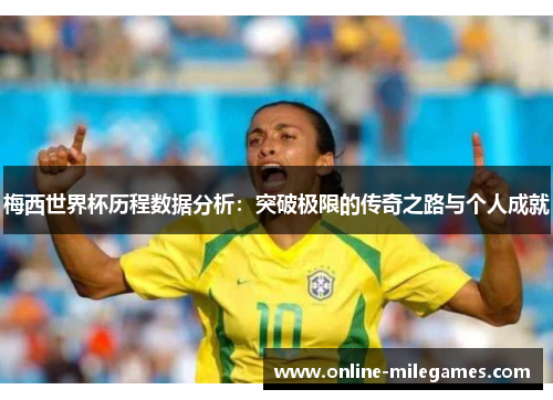 梅西世界杯历程数据分析：突破极限的传奇之路与个人成就