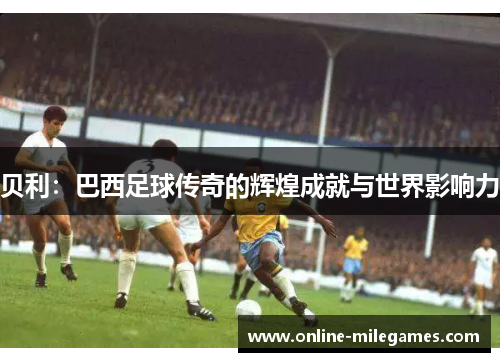 贝利：巴西足球传奇的辉煌成就与世界影响力