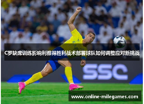 C罗缺席训练影响利雅得胜利战术部署球队如何调整应对新挑战