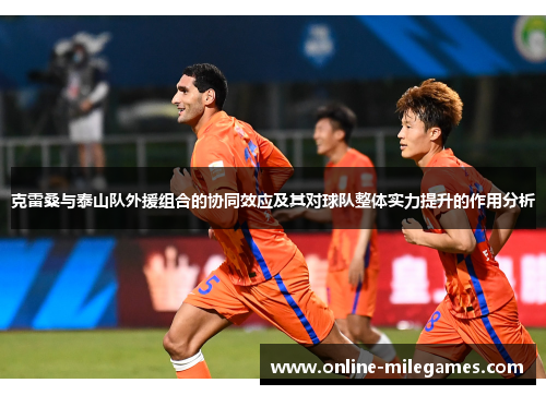 克雷桑与泰山队外援组合的协同效应及其对球队整体实力提升的作用分析